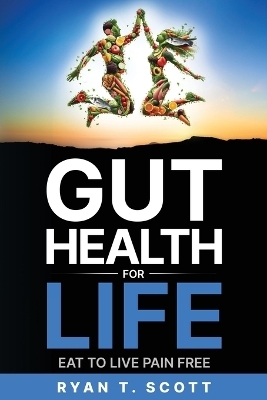 Gut Health for Life - Eat to Live Pain Free - Ryan T Scott