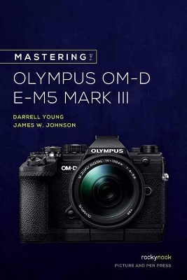 Mastering the Olympus OM-D E-M5 Mark III - James W. Johnson, Darrell Young