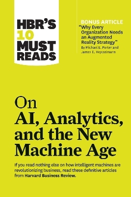 HBR's 10 Must Reads on AI, Analytics, and the New Machine Age (with bonus article "Why Every Company Needs an Augmented Reality Strategy" by Michael E. Porter and James E. Heppelmann) -  Harvard Business Review, Michael E. Porter, Thomas H. Davenport, Paul Daugherty, H. James Wilson