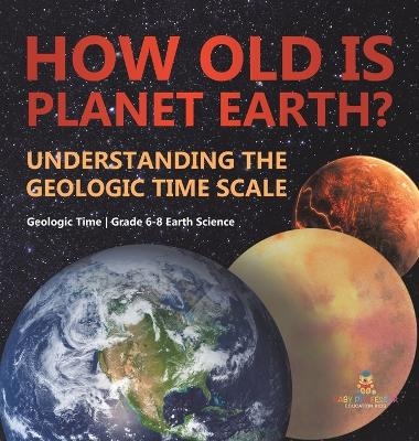 How Old is Planet Earth? Understanding the Geologic Time Scale Geologic Time Grade 6-8 Earth Science -  Baby Professor