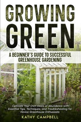 Growing Green - A Beginner's Guide to Successful Greenhouse Gardening - Kathy Campbell