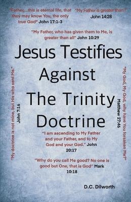 Jesus Testifies Against The Trinity Doctrine - D C Dilworth