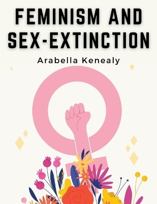 Feminism and Sex-Extinction -  Arabella Kenealy