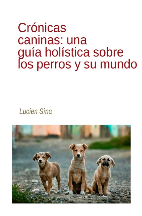 Crónicas caninas: una guía holística sobre los perros y su mundo - Lucien Sina