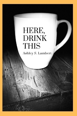 Here, Drink This - Ashley S Lambert