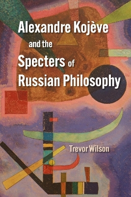 Alexandre Kojève and the Specters of Russian Philosophy - Trevor Wilson