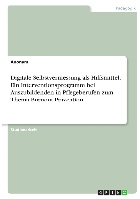 Digitale Selbstvermessung als Hilfsmittel. Ein Interventionsprogramm bei Auszubildenden in Pflegeberufen zum Thema Burnout-PrÃ¤vention -  Anonymous