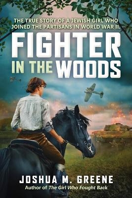 Fighter in the Woods: The True Story of a Jewish Girl Who Joined the Partisans in World War II - Joshua M Greene