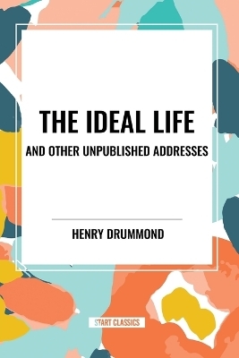 The Ideal Life and Other Unpublished Addresses - Henry Drummond