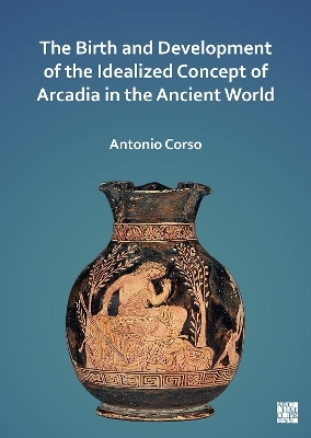 The Birth and Development of the Idealized Concept of Arcadia in the Ancient World - Antonio Corso