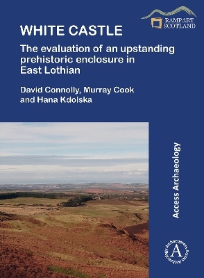 White Castle: The Evaluation of an Upstanding Prehistoric Enclosure in East Lothian - David Connolly, Murray Cook, Hana Kdolska