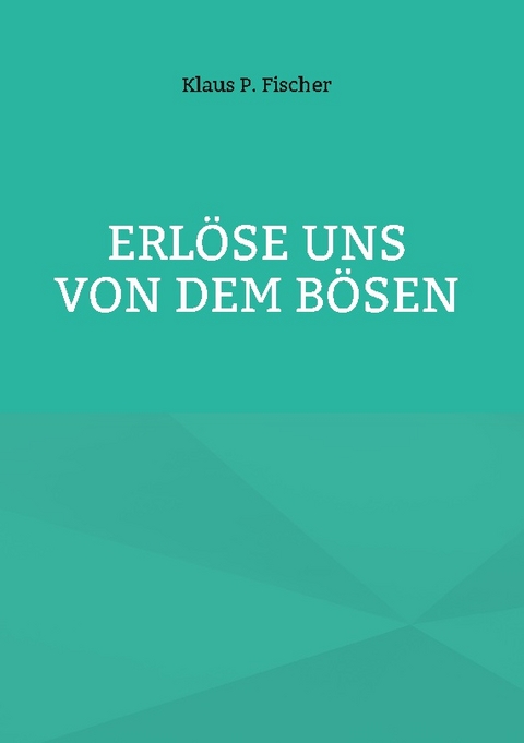 Erlöse uns von dem Bösen - Klaus P. Fischer