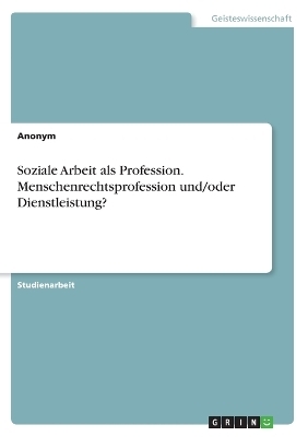 Soziale Arbeit als Profession. Menschenrechtsprofession und/oder Dienstleistung? -  Anonymous