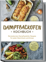 Dampfbackofen Kochbuch: Die leckersten Dampfbackofen Rezepte für jeden Geschmack und Anlass - inkl. Brotrezepten, Salaten, Aufstrichen &amp; Desserts - Magdalena Konrads