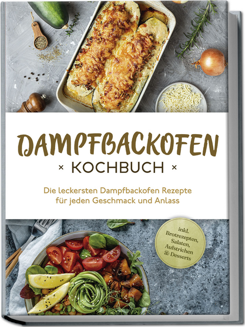 Dampfbackofen Kochbuch: Die leckersten Dampfbackofen Rezepte für jeden Geschmack und Anlass - inkl. Brotrezepten, Salaten, Aufstrichen &amp; Desserts - Magdalena Konrads