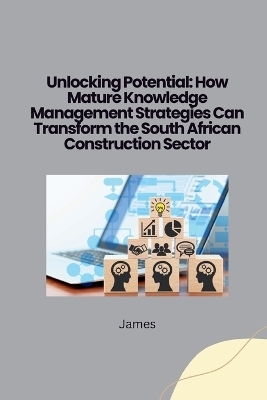 Unlocking Potential: How Mature Knowledge Management Strategies Can Transform the South African Construction Sector -  James