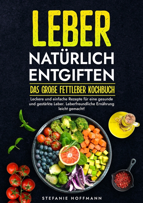 Leber natürlich entgiften - Das große Fettleber Kochbuch - Stefanie Hoffmann