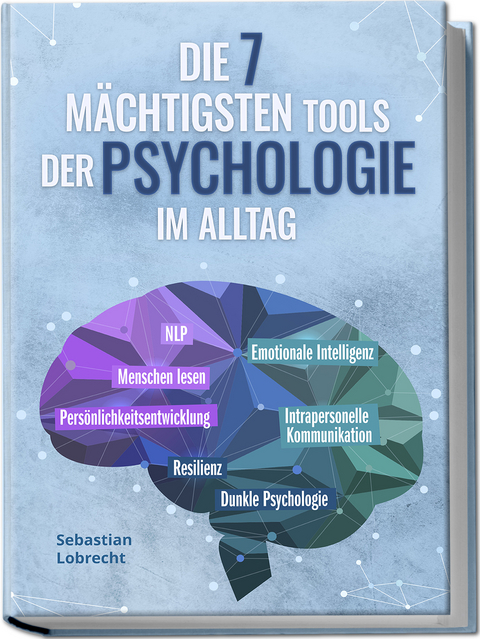 Die 7 mächtigsten Tools der Psychologie im Alltag: Persönlichkeitsentwicklung - Resilienz - Intrapersonelle Kommunikation - Emotionale Intelligenz - Menschen lesen - NLP - Dunkle Psychologie - Sebastian Lobrecht