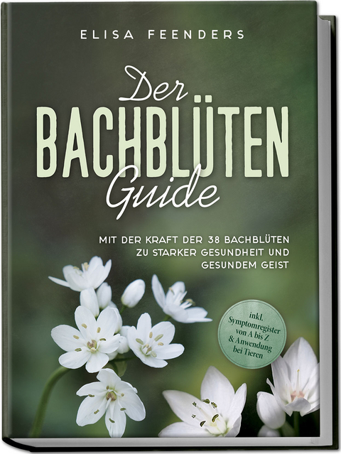 Der Bachblüten Guide: Mit der Kraft der 38 Bachblüten zu starker Gesundheit und gesundem Geist - inkl. Symptomregister von A bis Z & Anwendung bei Tieren - Elisa Feenders