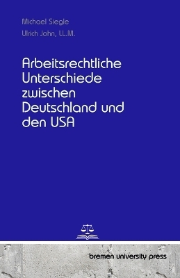 Arbeitsrechtliche Unterschiede zwischen Deutschland und den USA - Michael Siegle, Ulrich John  LL.M.