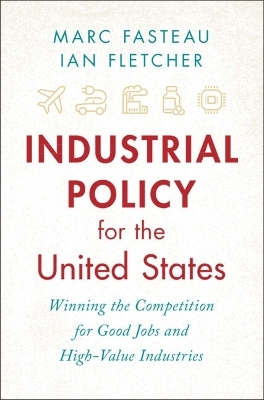 Industrial Policy for the United States - Marc Fasteau, Ian Fletcher