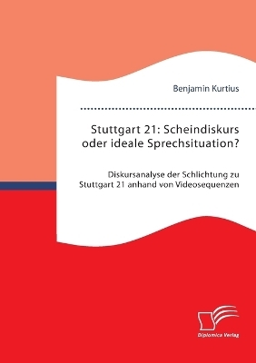 Stuttgart 21: Scheindiskurs oder ideale Sprechsituation? Diskursanalyse der Schlichtung zu Stuttgart 21 anhand von Videosequenzen - Benjamin Kurtius