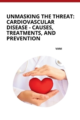 Unmasking the Threat: Cardiovascular Disease - Causes, Treatments, and Prevention -  Vani