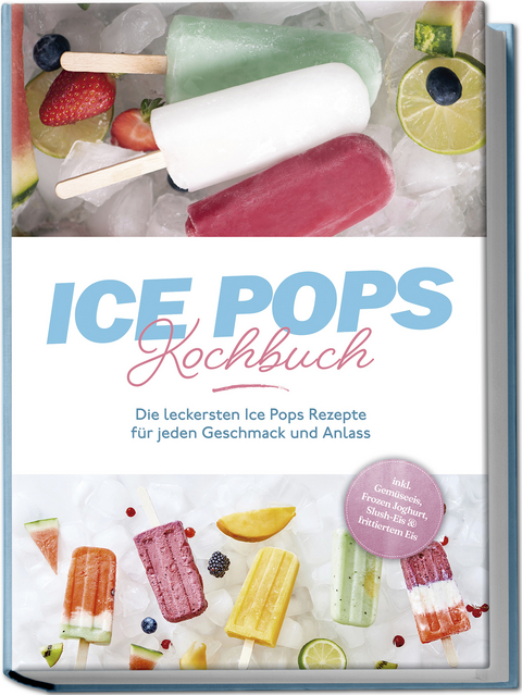 Ice Pops Rezeptbuch: Die leckersten Ice Pops Rezepte für jeden Geschmack und Anlass - inkl. Gemüseeis, Frozen Joghurt, Slush-Eis &amp; frittiertem Eis - Maike Lamberts