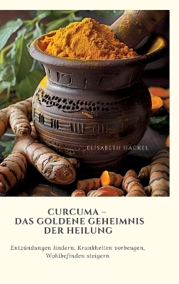 Curcuma – Das goldene Geheimnis der Heilung - Elisabeth Hackel