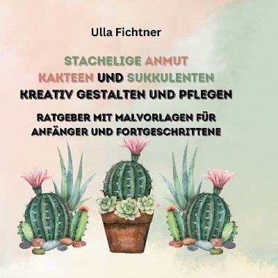 Stachelige Schönheiten- Kakteen und Sukkulenten kreativ gestalten und pflegen - Ulla Fichtner