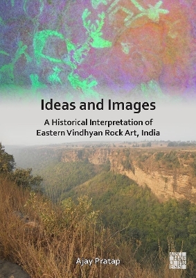 Ideas and Images: A Historical Interpretation of Eastern Vindhyan Rock Art, India - Ajay Pratap