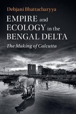 Empire and Ecology in the Bengal Delta - Debjani Bhattacharyya