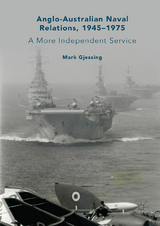 Anglo-Australian Naval Relations, 1945–1975 - Mark Gjessing