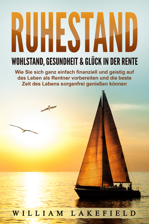 RUHESTAND - Wohlstand, Gesundheit & Glück in der Rente: Wie Sie sich ganz einfach finanziell und geistig auf das Leben als Rentner vorbereiten und die beste Zeit des Lebens sorgenfrei genießen können - William Lakefield