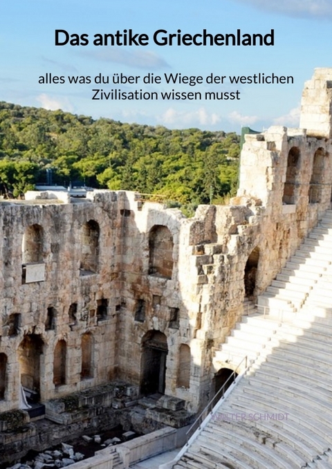 Das antike Griechenland - alles was du über die Wiege der westlichen Zivilisation wissen musst - Walter Schmidt