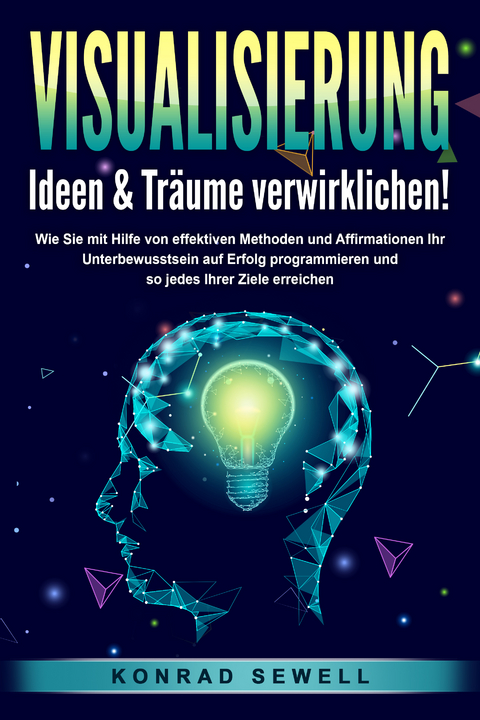 VISUALISIERUNG - Ideen & Träume verwirklichen!: Wie Sie mit Hilfe von effektiven Techniken und Affirmationen Ihr Unterbewusstsein auf Erfolg programmieren und so jedes Ihrer Ziele erreichen - Konrad Sewell