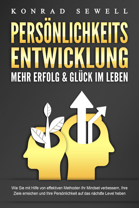 PERSÖNLICHKEITSENTWICKLUNG - Mehr Erfolg & Glück im Leben: Wie Sie mit Hilfe von effektiven Methoden Ihr Mindset verbessern, Ihre Ziele erreichen und Ihre Persönlichkeit auf das nächste Level heben - Konrad Sewell