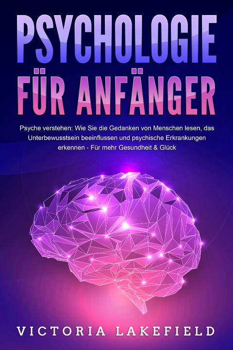 PSYCHOLOGIE FÜR ANFÄNGER - Psyche verstehen: Wie Sie die Gedanken von Menschen lesen, das Unterbewusstsein beeinflussen und psychische Erkrankungen erkennen - Für mehr Gesundheit & Glück - Victoria Lakefield