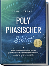 Polyphasischer Schlaf: Polyphasischen Schlaf sicher praktizieren für mehr Produktivität, Leistung und Lebensfülle - inkl. Tipps, Tricks & 10 Strategien gegen Schlafmangel - Tim Lorenz