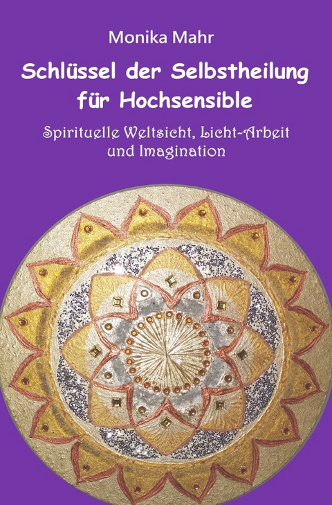 Schlüssel der Selbstheilung für Hochsensible - Spirituelle Weltsicht, Licht-Arbeit und Imagination - Monika Mahr