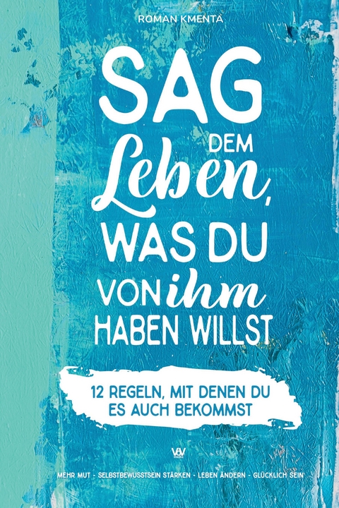 Sag dem Leben, was du von ihm haben willst - 12 Regeln, mit denen du es auch bekommst - Roman Kmenta