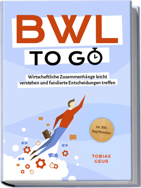 BWL to go - Kompaktes Praxiswissen für Selbstständige & Führungskräfte: Wirtschaftliche Zusammenhänge leicht verstehen und fundierte Entscheidungen treffen - inkl. BWL-Begriffslexikon - Tobias Geuß