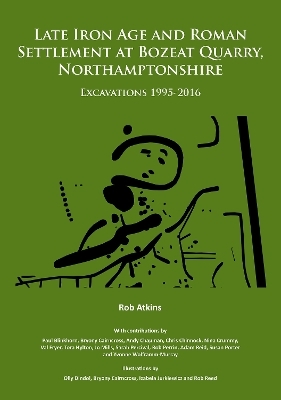 Late Iron Age and Roman Settlement at Bozeat Quarry, Northamptonshire: Excavations 1995-2016 - Rob Atkins