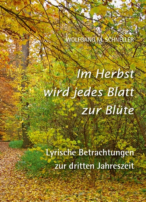 Im Herbst wird jedes Blatt zur Blüte – Lyrische Betrachtungen zur dritten Jahreszeit - Wolfgang M. Schneller