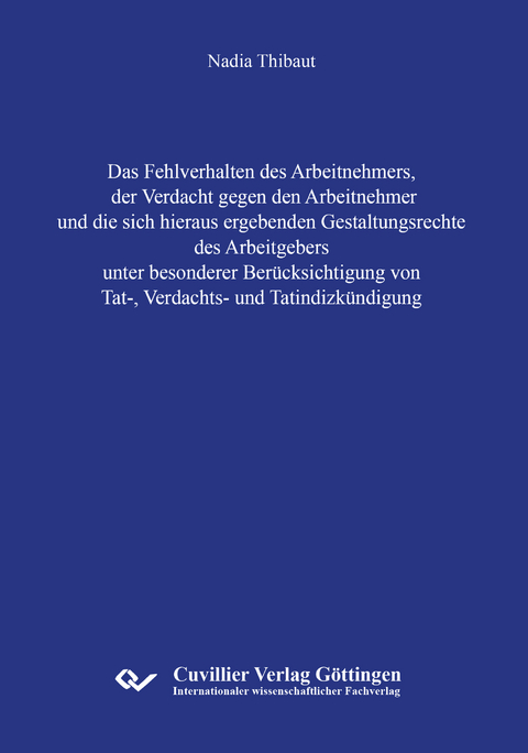 Das Fehlverhalten des Arbeitnehmers, der Verdacht gegen den Arbeitnehmer und die sich hieraus ergebenden Gestaltungsrechte des Arbeitgebers unter besonderer Berücksichtigung von Tat-, Verdachts- und Tatindizkündigung - Nadia Thibaut