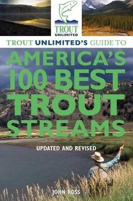 Trout Unlimited's Guide to America's 100 Best Trout Streams, Updated and Revised - John Ross