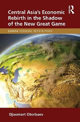 Central Asia's Economic Rebirth in the Shadow of the New Great Game - Djoomart Otorbaev