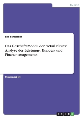 Das GeschÃ¤ftsmodell der "retail clinics". Analyse des Leistungs-, Kunden- und Finanzmanagements - Lea Schneider