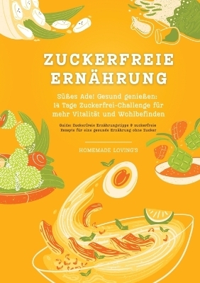 Zuckerfreie Ernährung: Süßes Ade! Gesund genießen - 14 Tage Zuckerfrei-Challenge für mehr Vitalität und Wohlbefinden (Zuckerfreie Ernährungstipps & Rezepte für eine gesunde Ernährung ohne Zucker) - HOMEMADE LOVING'S