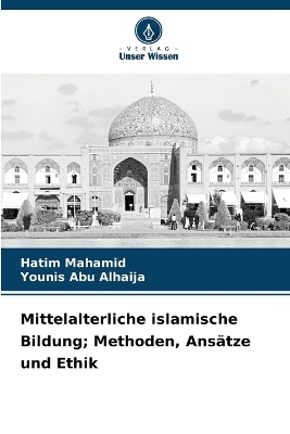 Mittelalterliche islamische Bildung; Methoden, Ansätze und Ethik - Hatim Mahamid, Younis Abu Alhaija